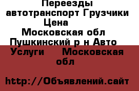 Переезды автотранспорт Грузчики › Цена ­ 300 - Московская обл., Пушкинский р-н Авто » Услуги   . Московская обл.